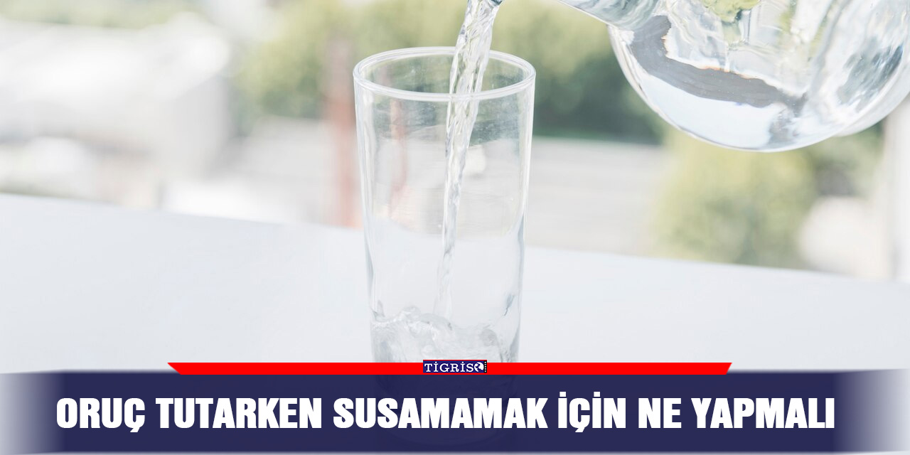 Oruç tutarken susamamak için ne yapmalı
