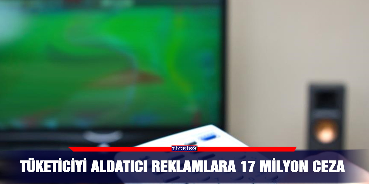 Tüketiciyi aldatıcı reklamlara 17 milyon ceza
