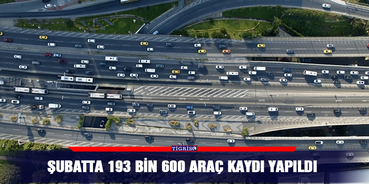 Şubatta 193 bin 600 araç kaydı yapıldı