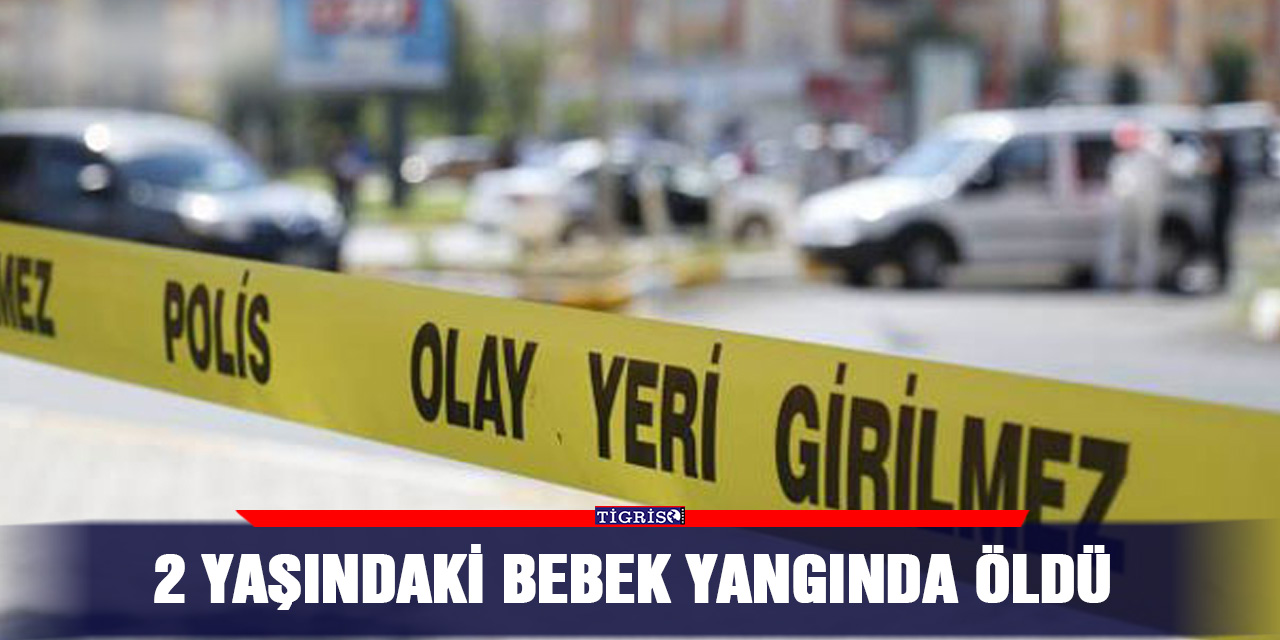 2 yaşındaki bebek yangında öldü