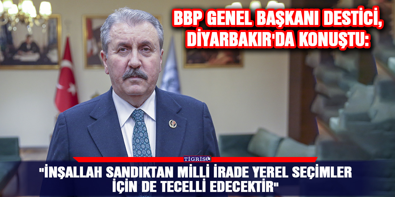 BBP Genel Başkanı Destici, Diyarbakır'da konuştu:  "İnşallah sandıktan milli irade yerel seçimler için de tecelli edecektir"