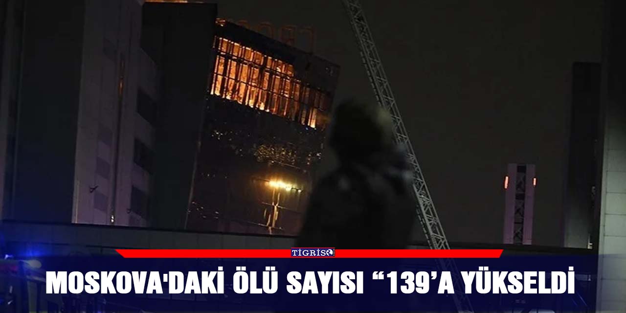 Moskova'daki ölü sayısı “139’a yükseldi