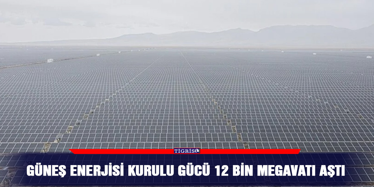 Güneş enerjisi kurulu gücü 12 bin megavatı aştı