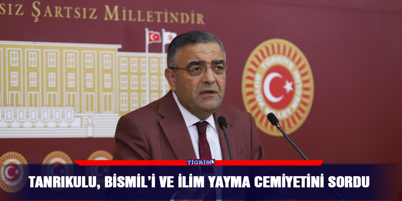 Tanrıkulu, Bismil’i ve İlim yayma cemiyetini sordu