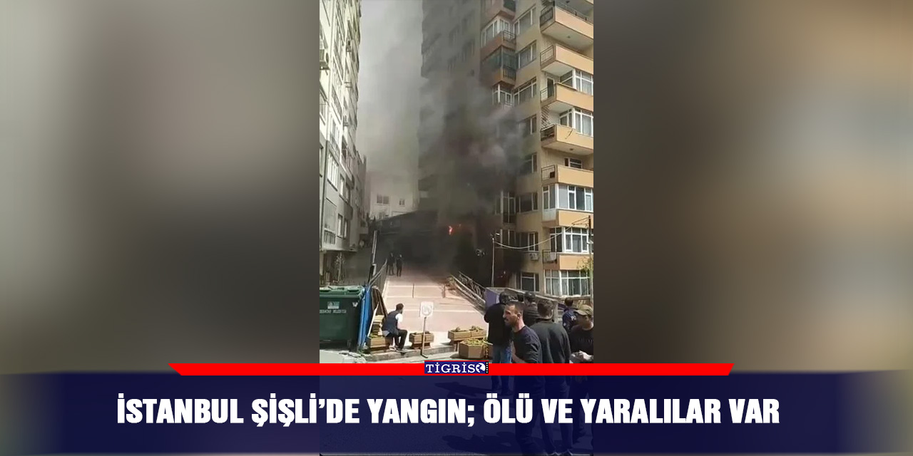 İstanbul Şişli’de yangın; ölü ve yaralılar var