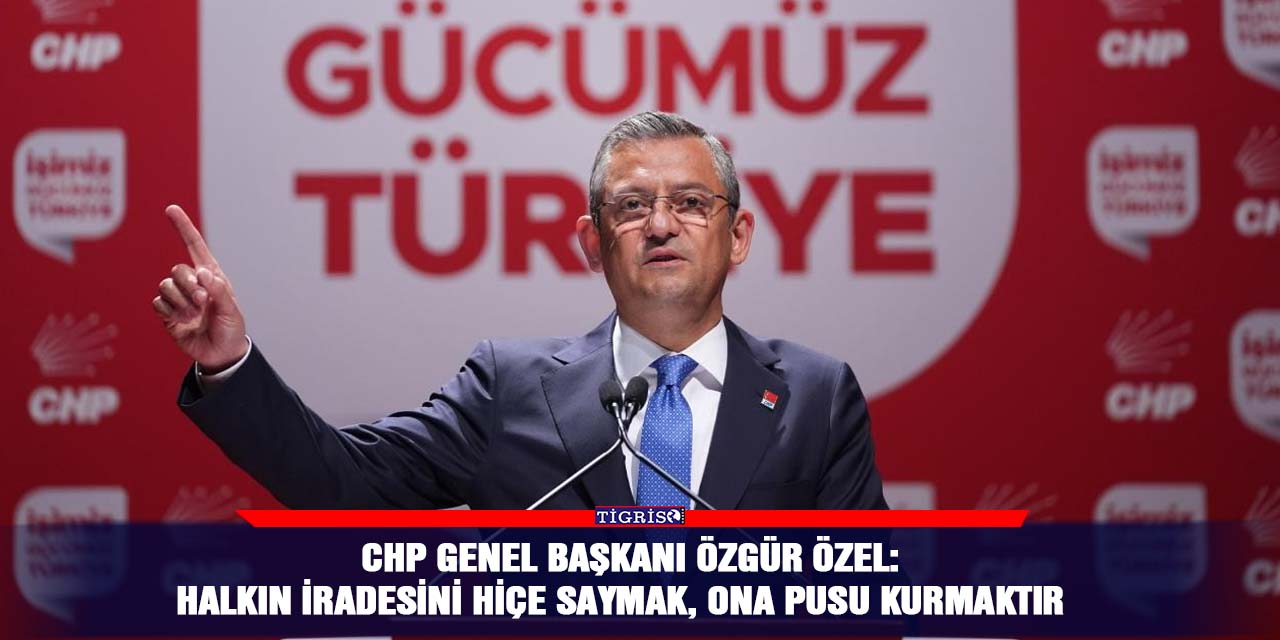 CHP Genel Başkanı Özgür Özel:  Halkın iradesini hiçe saymak, ona pusu kurmaktır