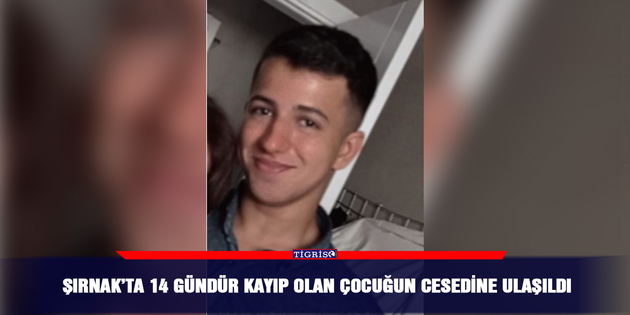 Şırnak’ta 14 gündür kayıp olan çocuğun cesedine ulaşıldı