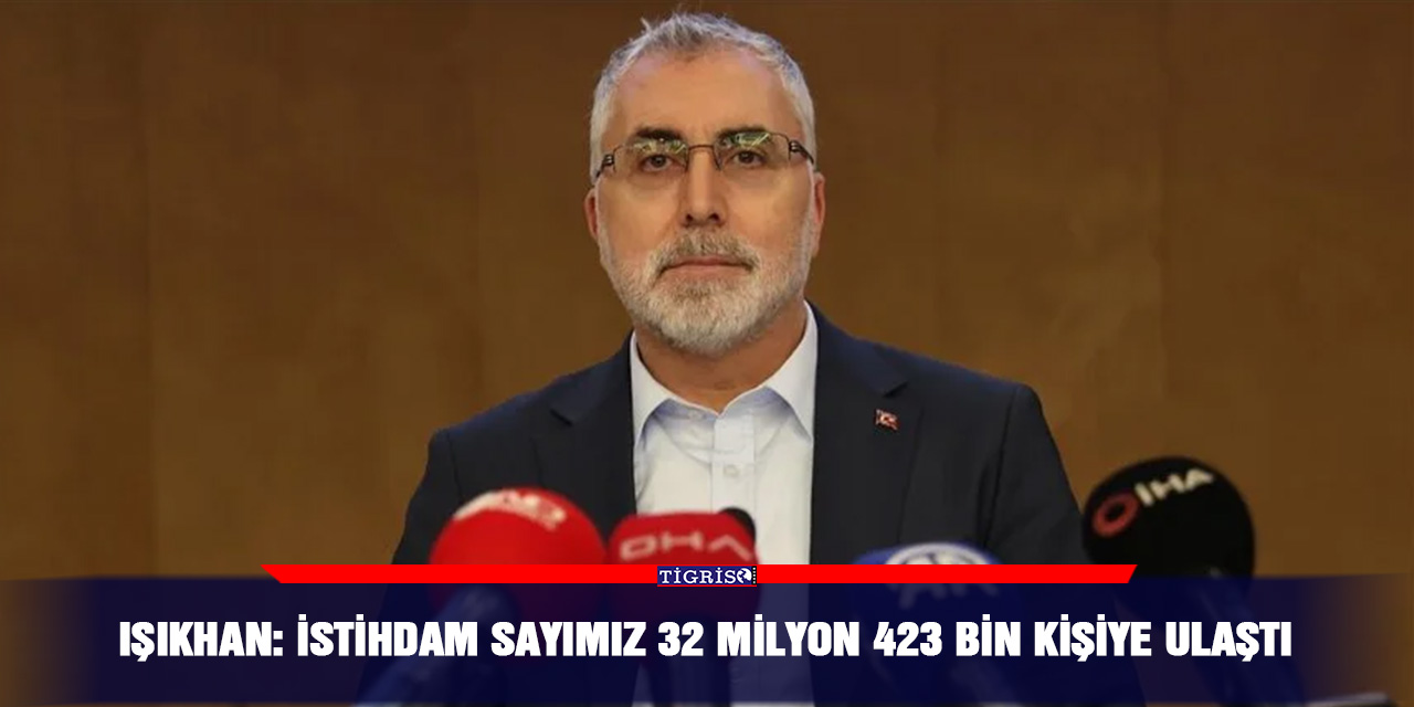 Işıkhan: İstihdam sayımız 32 milyon 423 bin kişiye ulaştı