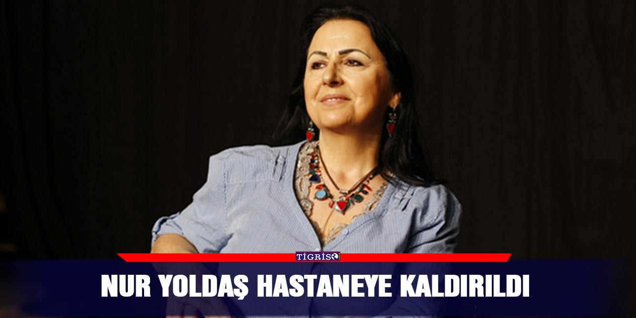 Nur Yoldaş hastaneye kaldırıldı