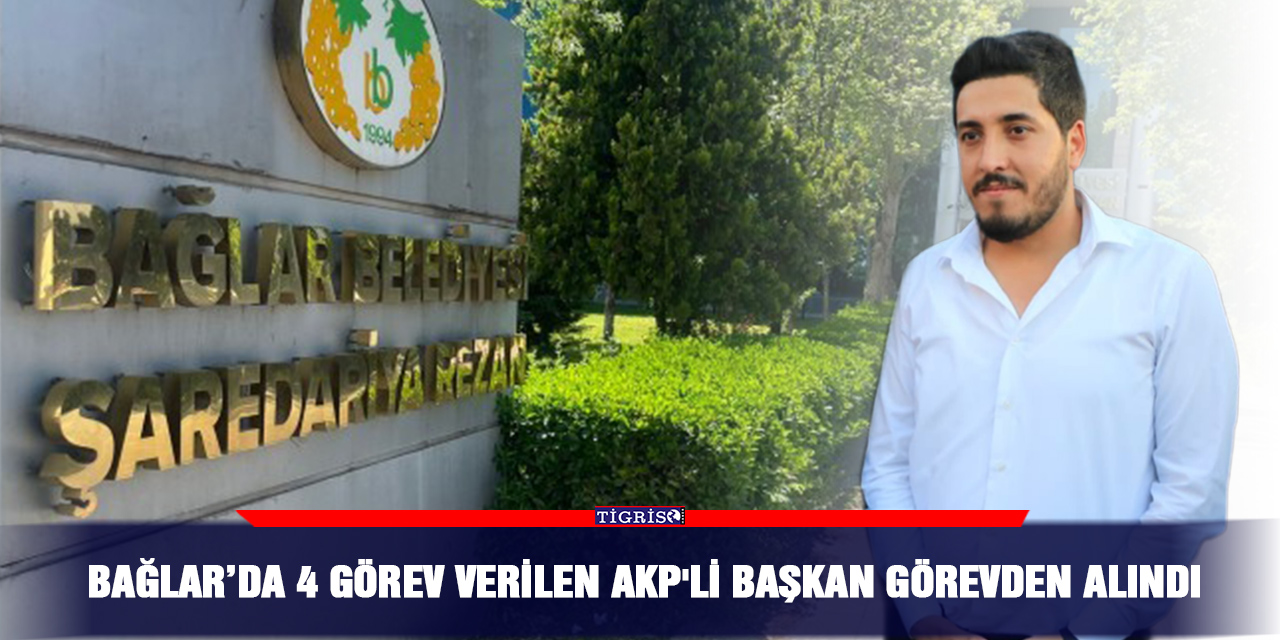 Bağlar’da 4 görev verilen AKP'li başkan görevden alındı