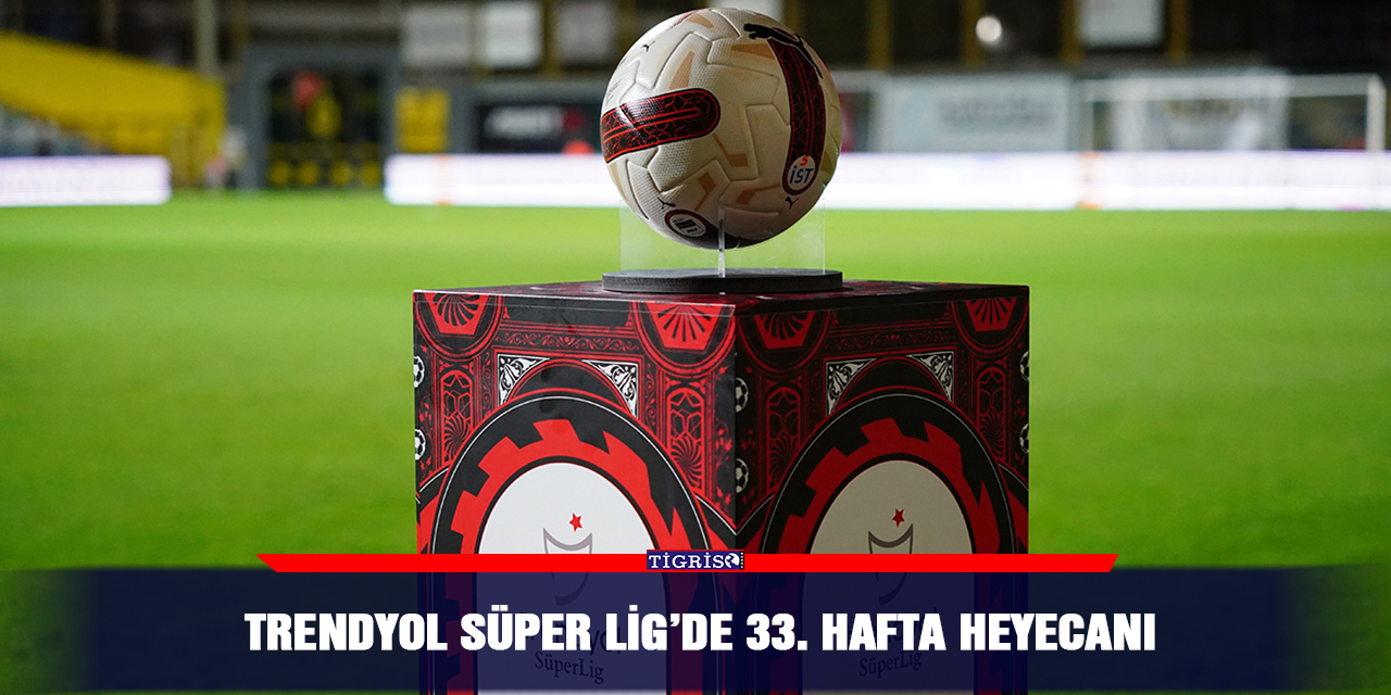 Trendyol Süper Lig’de 33. hafta heyecanı