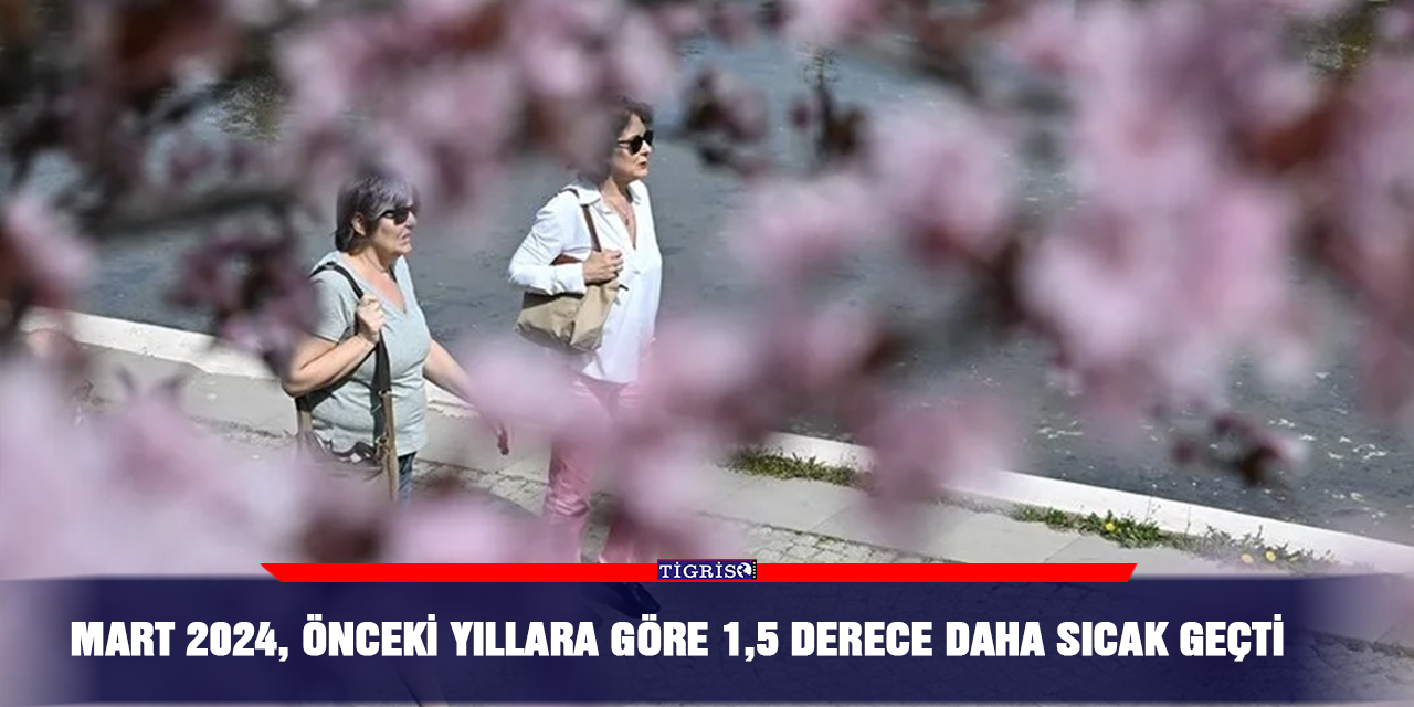 Mart 2024, önceki yıllara göre 1,5 derece daha sıcak geçti