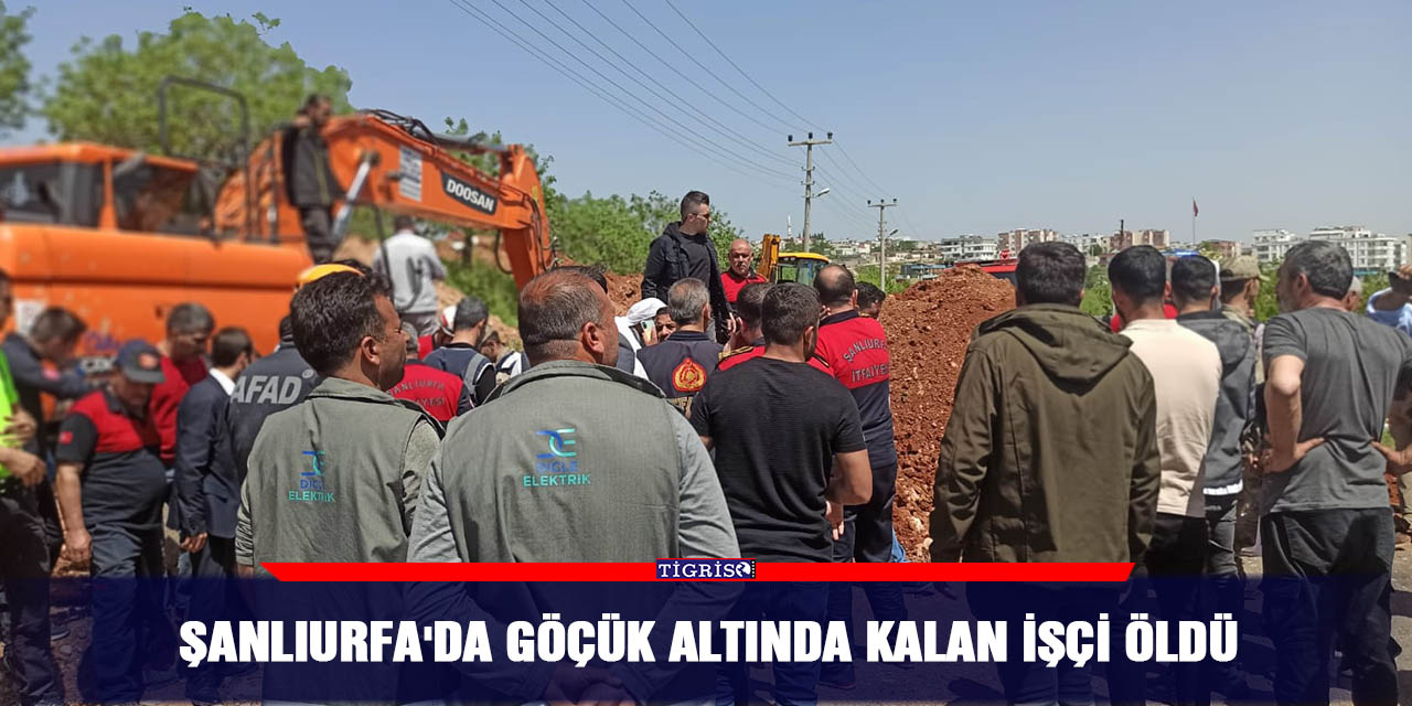 Şanlıurfa'da göçük altında kalan işçi öldü