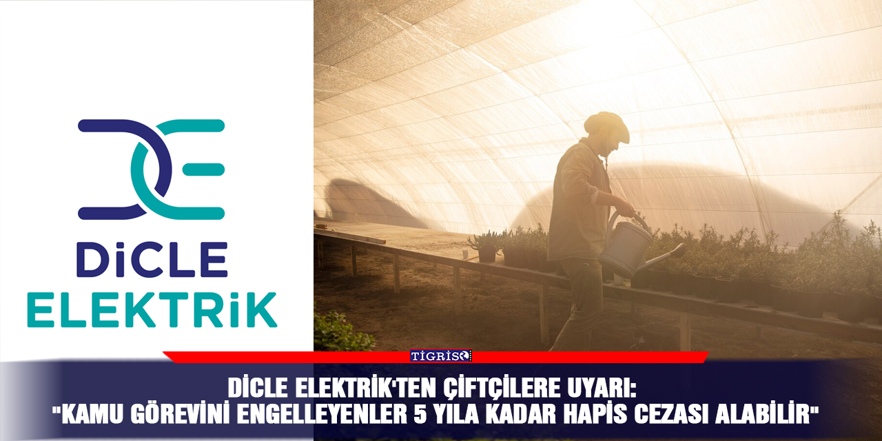 Dicle Elektrik'ten çiftçilere uyarı:  "Kamu görevini engelleyenler 5 yıla kadar hapis cezası alabilir"