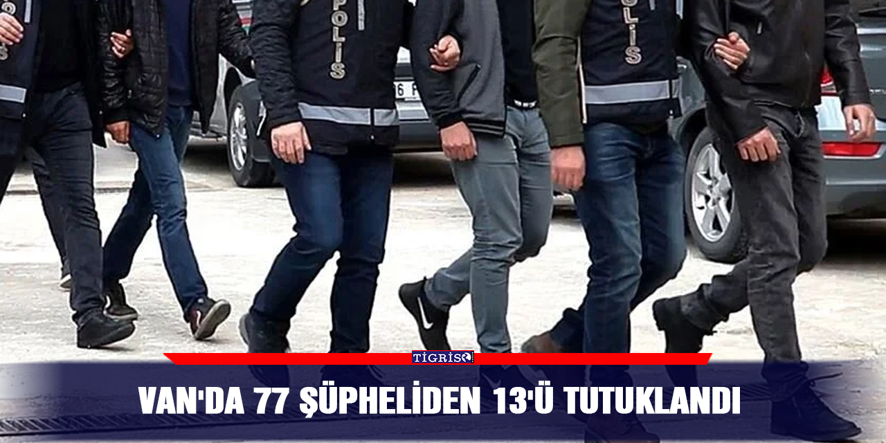 Van'da 77 şüpheliden 13'ü tutuklandı