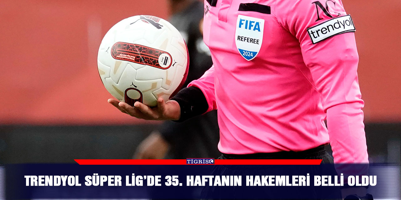 Trendyol Süper Lig’de 35. haftanın hakemleri belli oldu