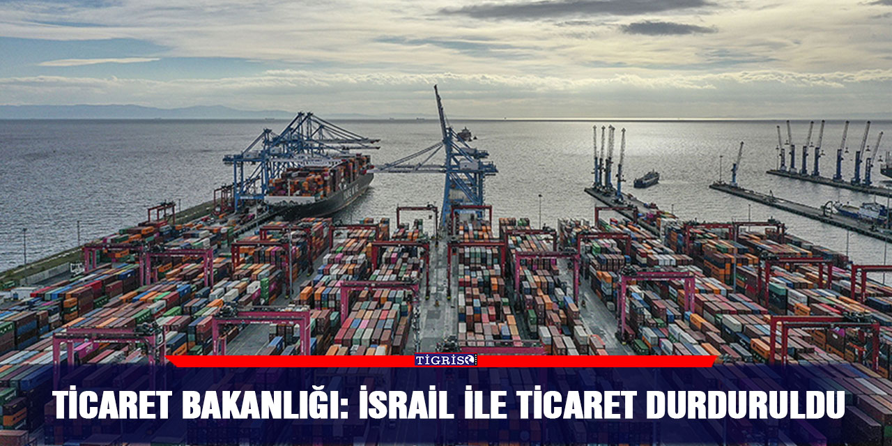 Ticaret Bakanlığı: İsrail ile ticaret durduruldu