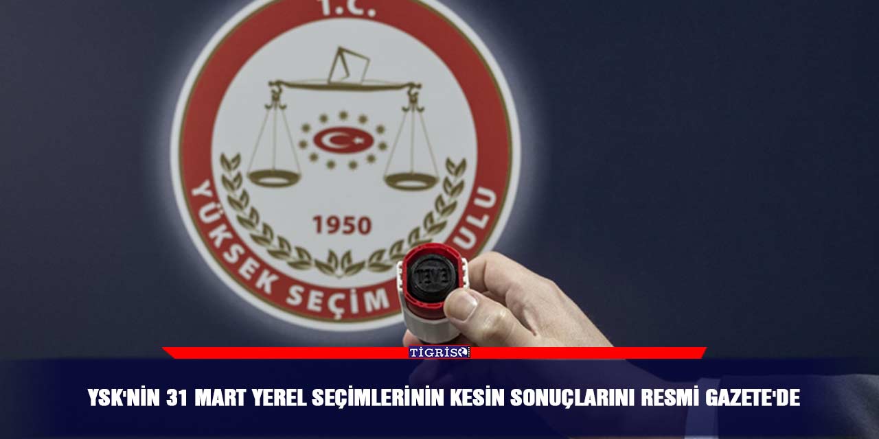 YSK'nin 31 Mart yerel seçimlerinin kesin sonuçlarını Resmi Gazete'de