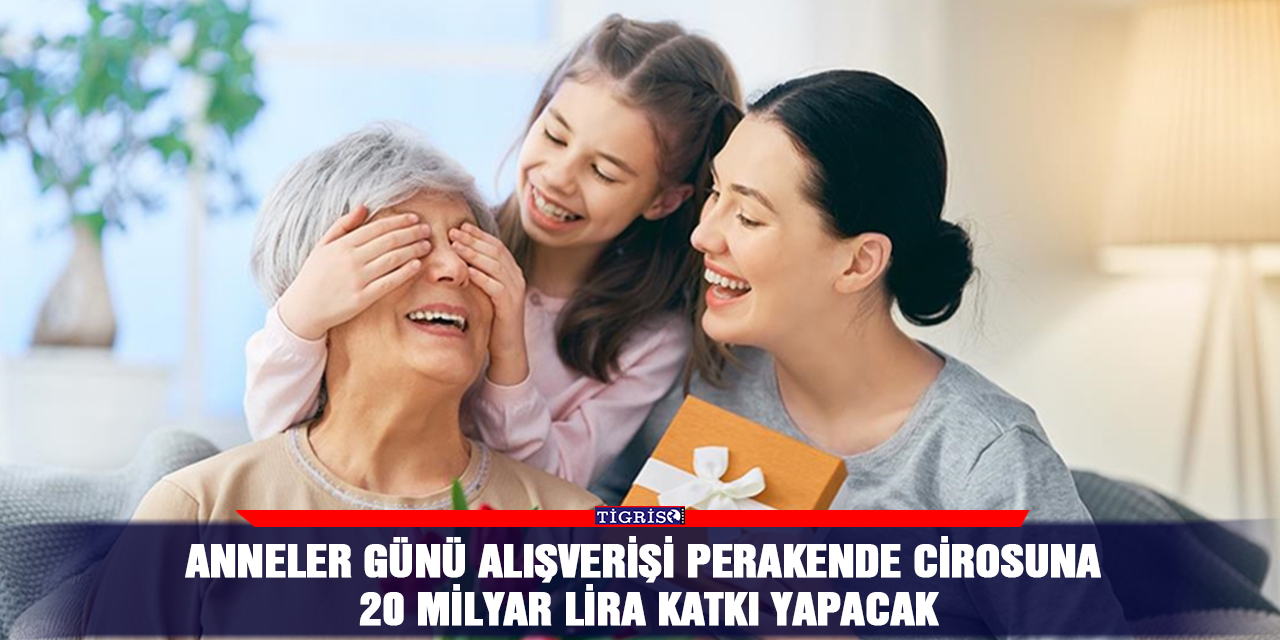 Anneler Günü alışverişi perakende cirosuna 20 milyar lira katkı yapacak