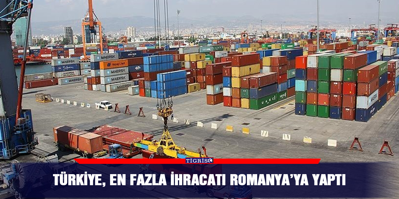 Türkiye, en fazla ihracatı Romanya’ya yaptı
