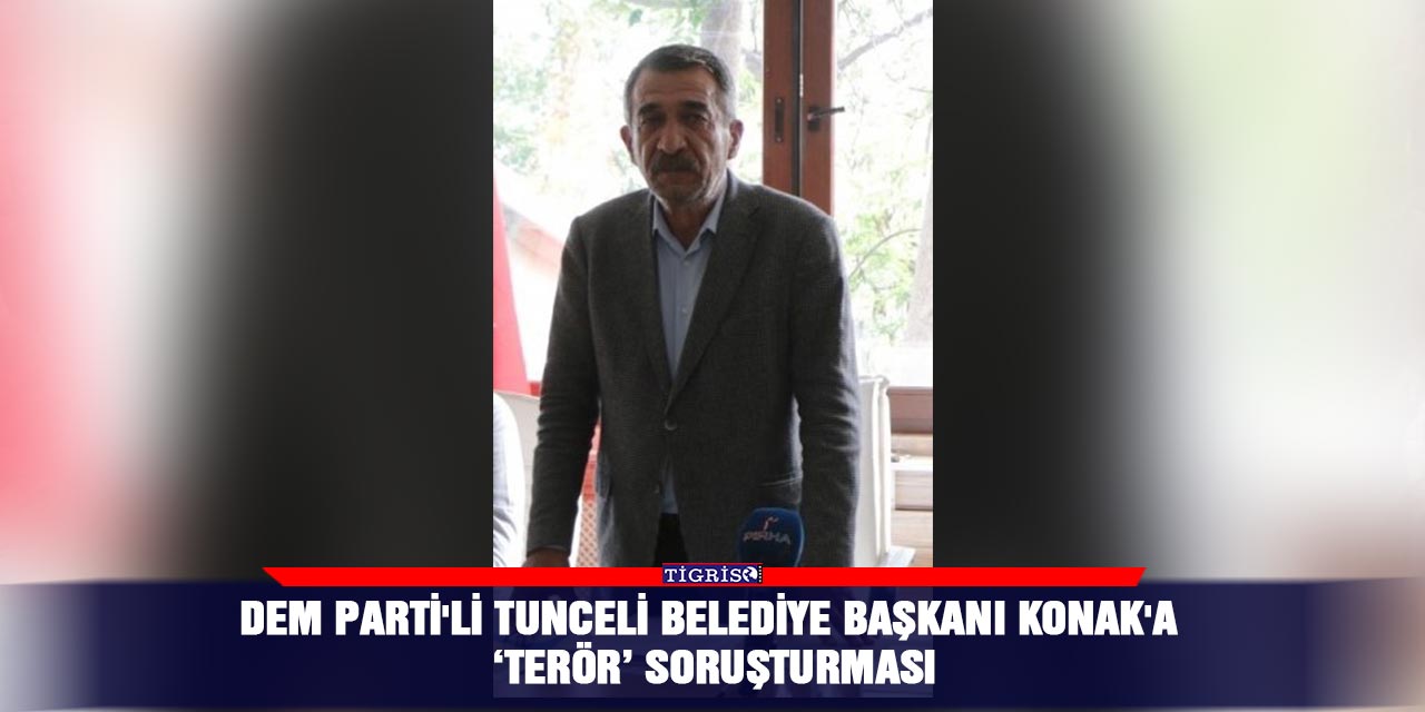 DEM Parti'li Tunceli Belediye Başkanı Konak'a ‘terör’ soruşturması
