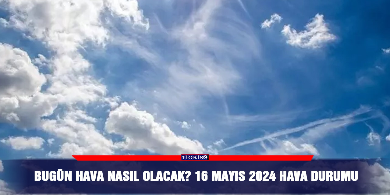 Bugün hava nasıl olacak? 16 Mayıs 2024 hava durumu