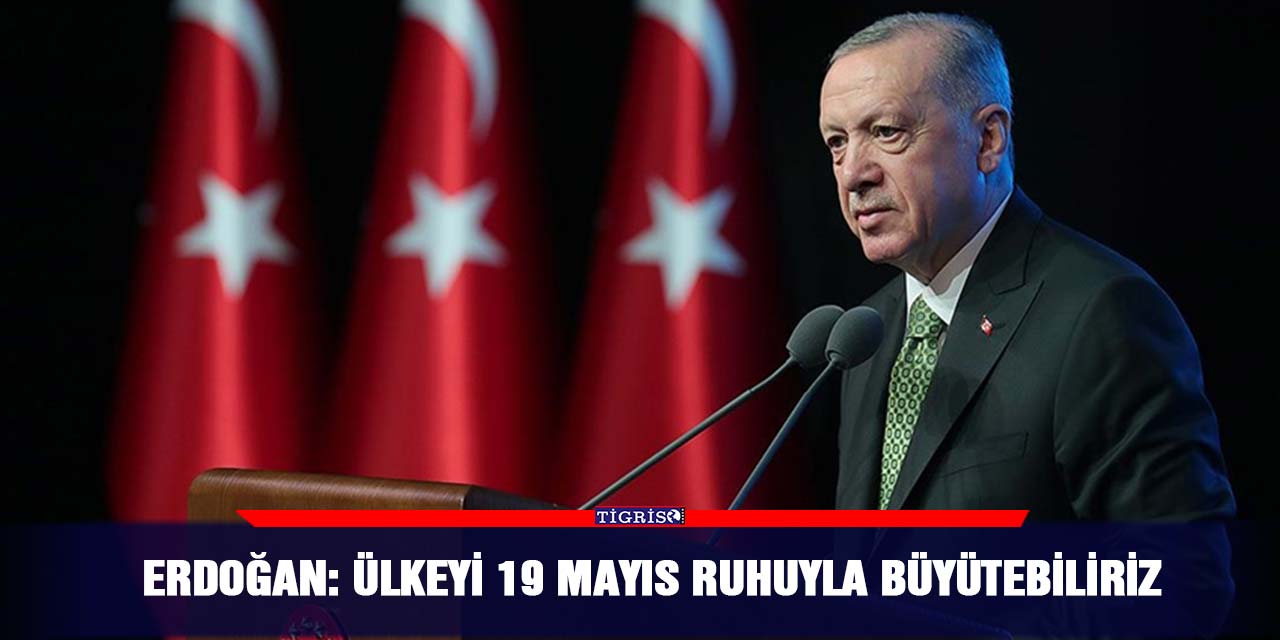 Erdoğan: Ülkeyi 19 Mayıs ruhuyla büyütebiliriz