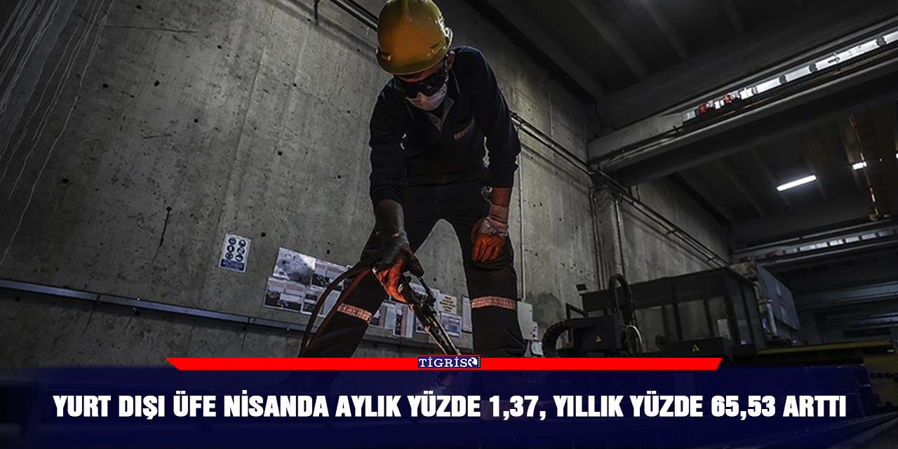 Yurt dışı ÜFE nisanda aylık yüzde 1,37, yıllık yüzde 65,53 arttı