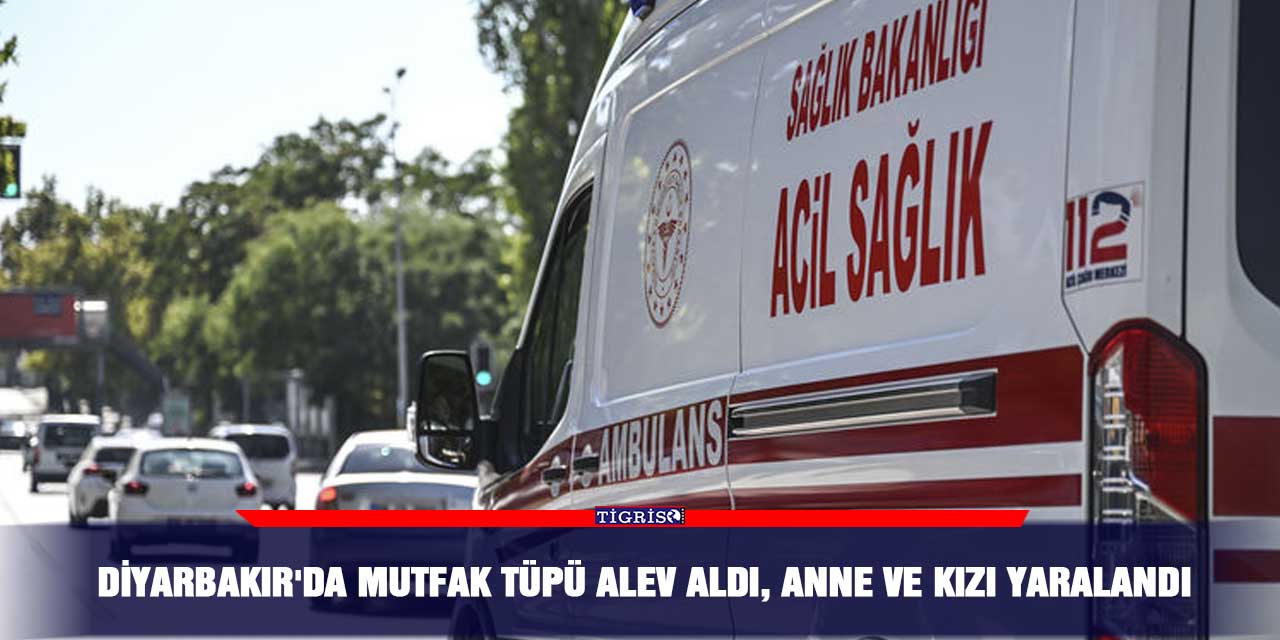 Diyarbakır'da mutfak tüpü alev aldı, anne ve kızı yaralandı