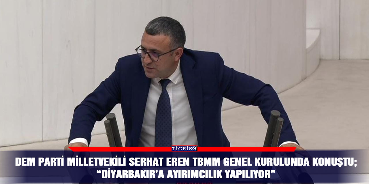 DEM Parti milletvekili Serhat Eren TBMM Genel kurulunda konuştu; “Diyarbakır’a ayırımcılık yapılıyor”
