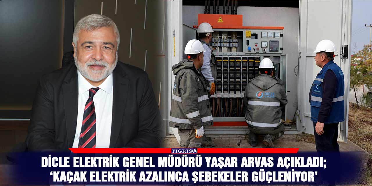 Dicle elektrik Genel Müdürü Yaşar Arvas açıkladı;  ‘Kaçak elektrik azalınca şebekeler güçleniyor’