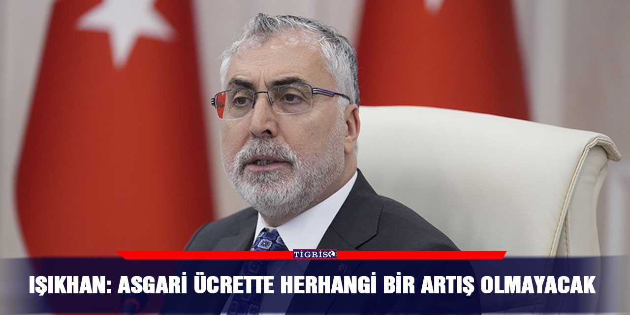 Işıkhan: Asgari ücrette herhangi bir artış olmayacak
