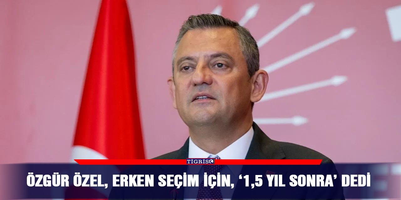 Özgür Özel, erken seçim için, ‘1,5 yıl sonra’ dedi