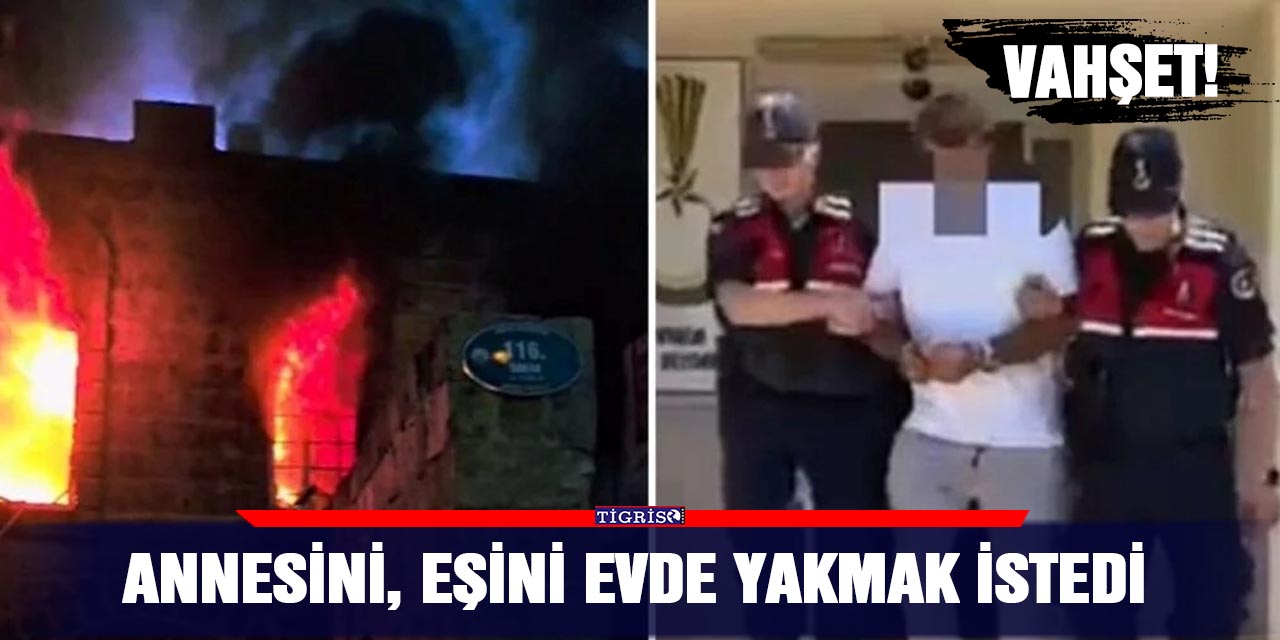 Annesini, eşini evde yakmak istedi