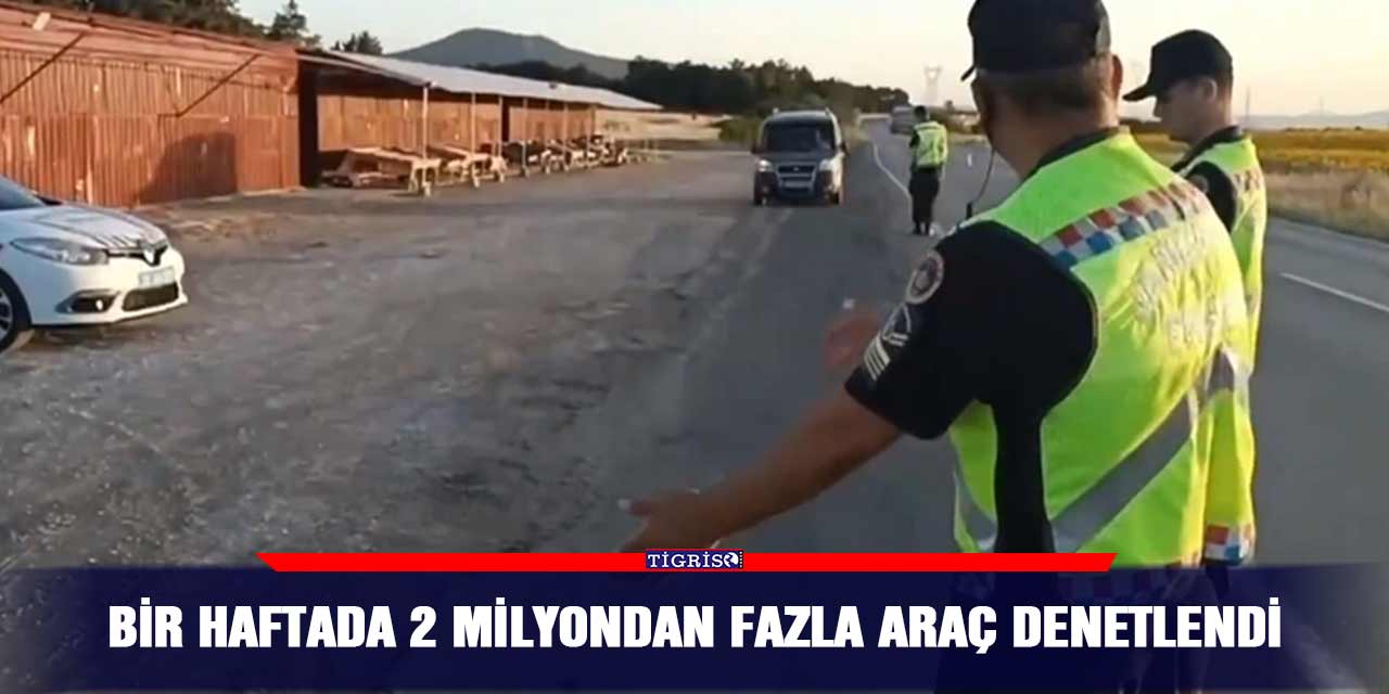 Bir haftada 2 milyondan fazla araç denetlendi