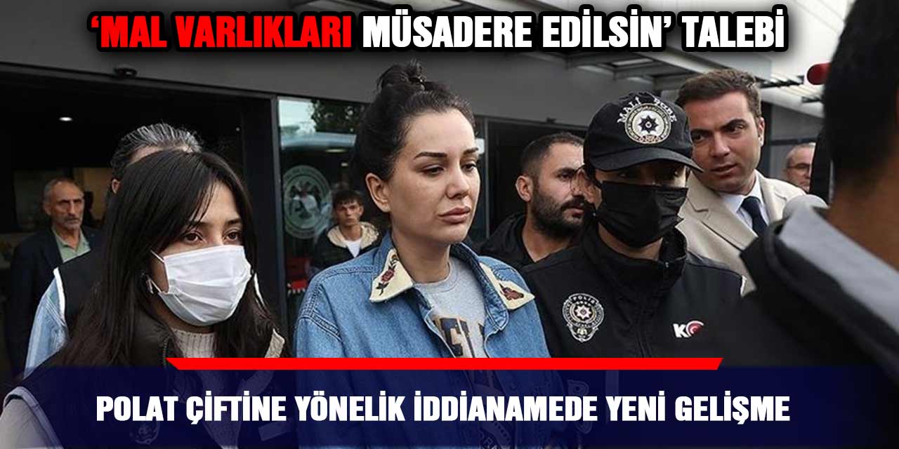 Polat çiftine yönelik iddianamede yeni gelişme; ‘Mal varlıkları müsadere edilsin’ talebi