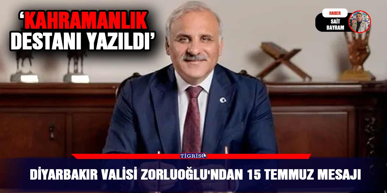 Diyarbakır Valisi Zorluoğlu'ndan 15 Temmuz mesajı: ‘Kahramanlık destanı yazıldı’
