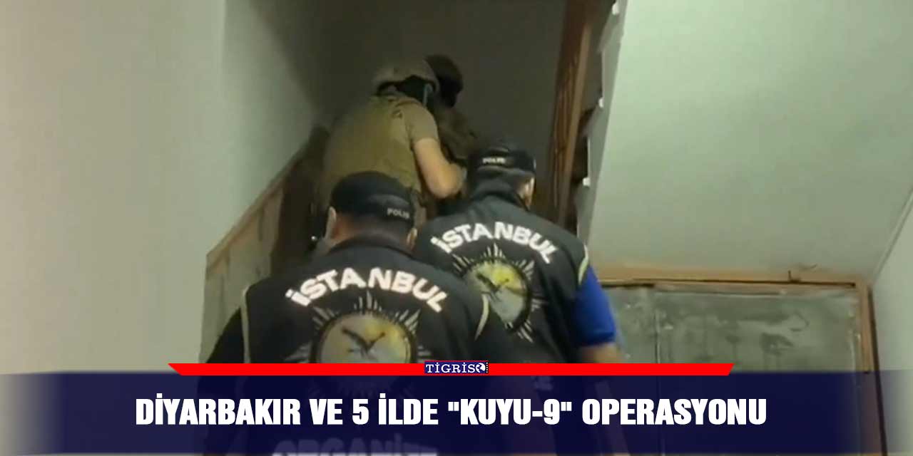 Diyarbakır ve 5 ilde "Kuyu-9" operasyonu