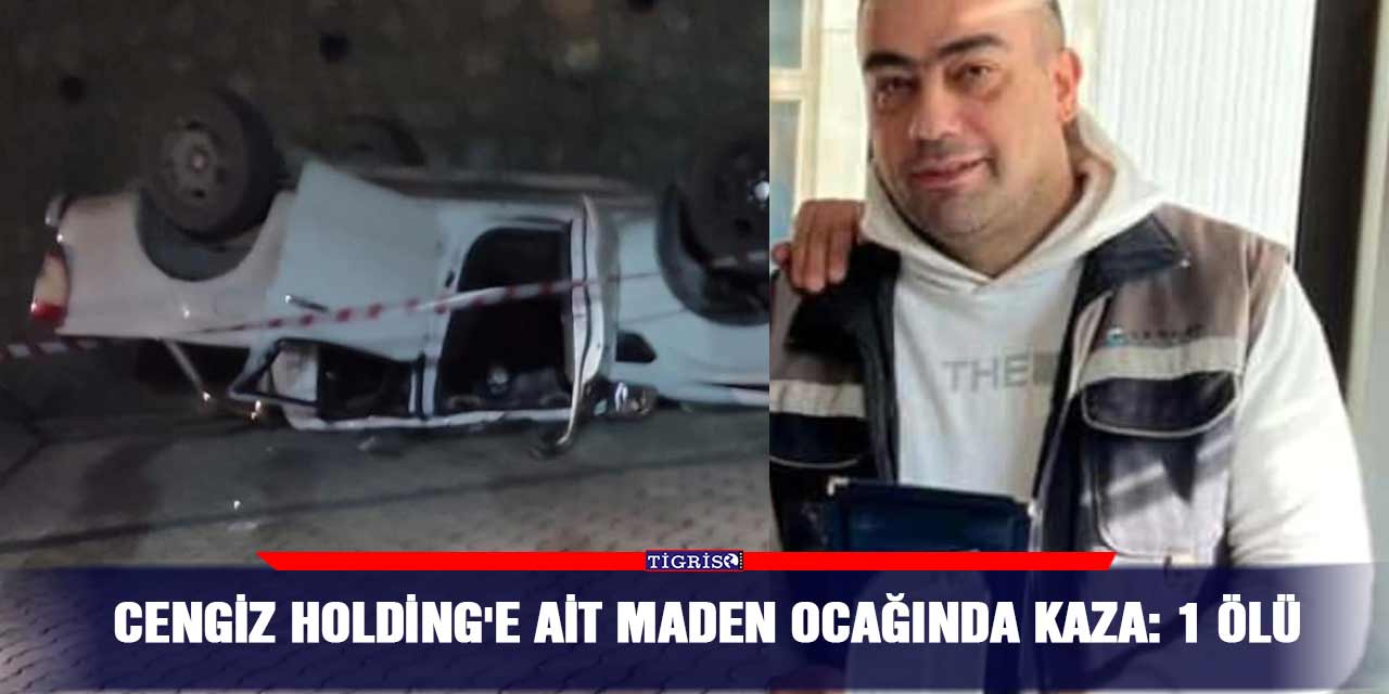 Cengiz Holding'e ait maden ocağında kaza: 1 ölü