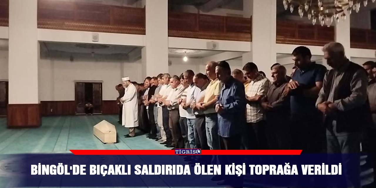 Bingöl'de bıçaklı saldırıda ölen kişi toprağa verildi