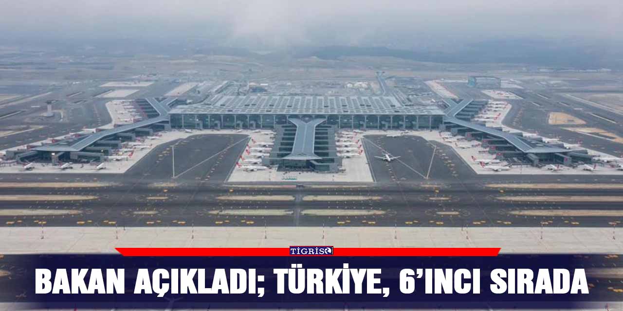 Bakan açıkladı;  Türkiye, 6’ıncı sırada