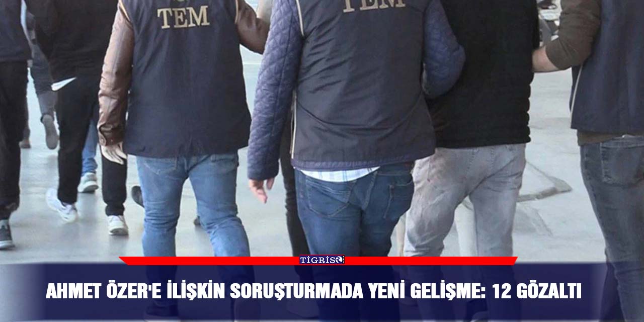 Ahmet Özer'e ilişkin soruşturmada yeni gelişme: 12 gözaltı