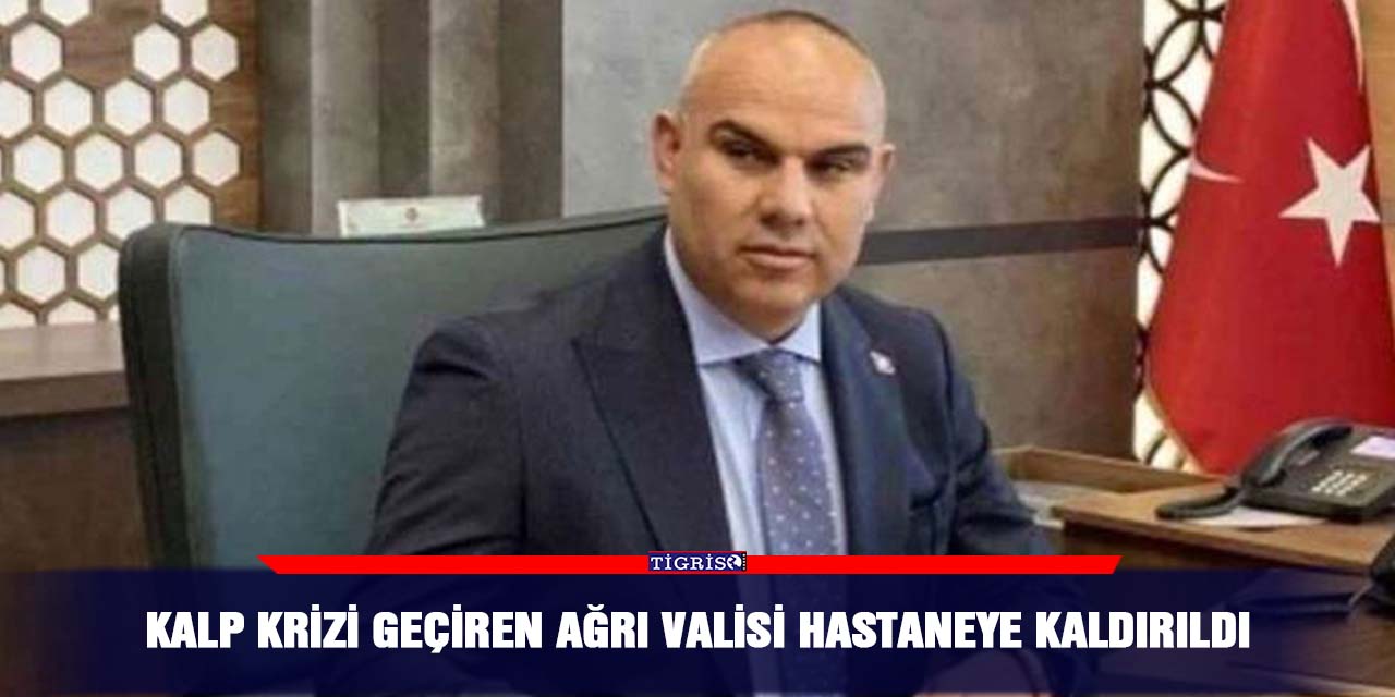 Kalp krizi geçiren Ağrı Valisi hastaneye kaldırıldı