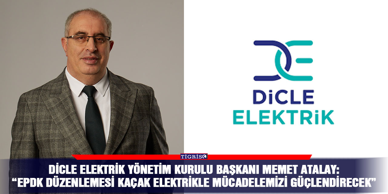 Dicle Elektrik Yönetim Kurulu Başkanı Memet Atalay:  “EPDK Düzenlemesi Kaçak Elektrikle Mücadelemizi Güçlendirecek”