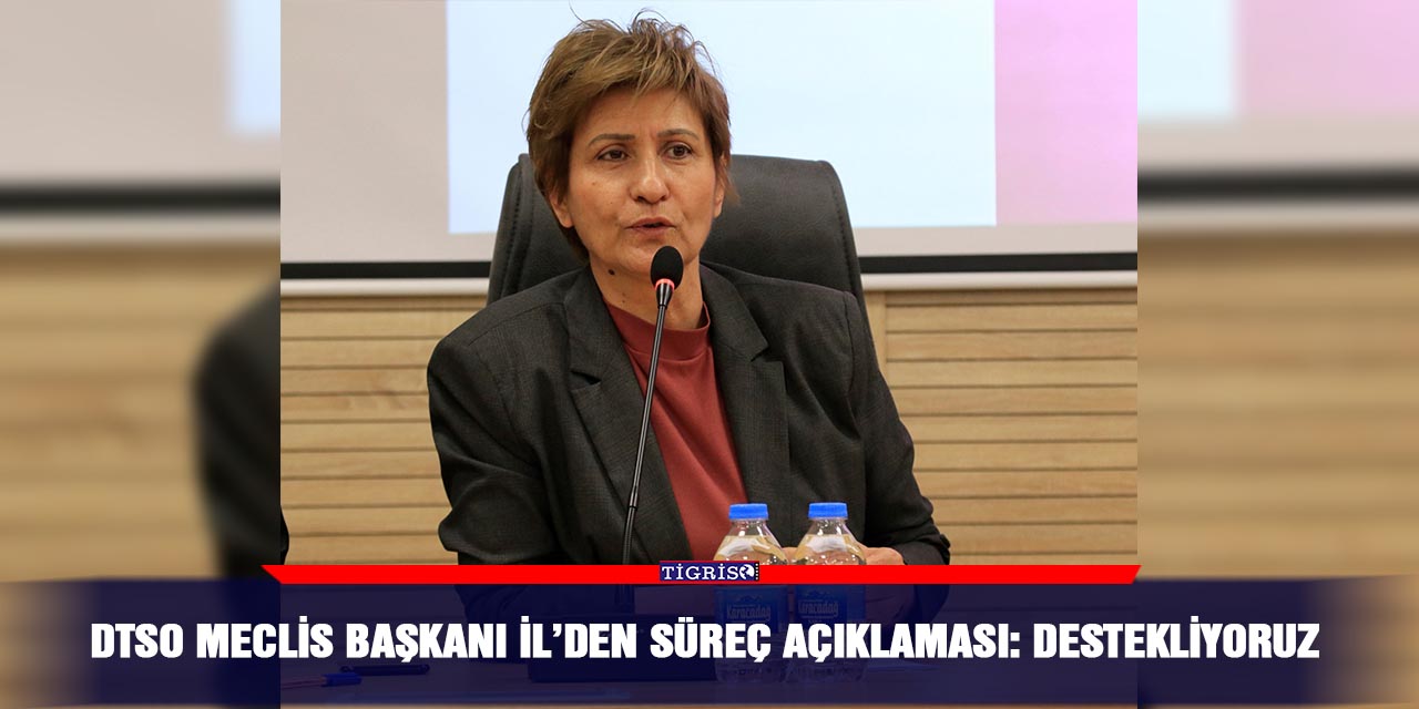 DTSO Meclis Başkanı İl’den süreç açıklaması: Destekliyoruz