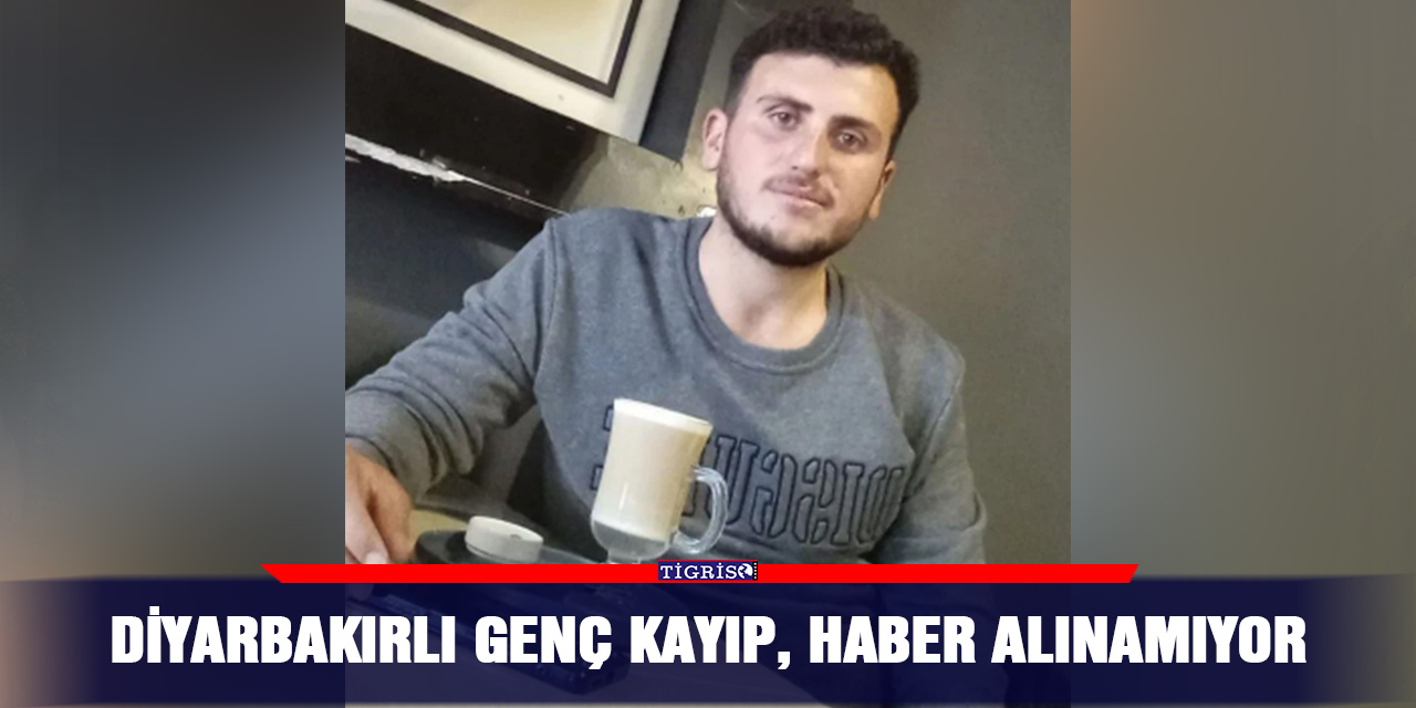 Diyarbakırlı genç kayıp, haber alınamıyor