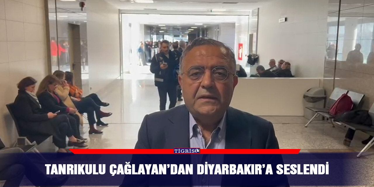 Tanrıkulu Çağlayan’dan Diyarbakır’a seslendi