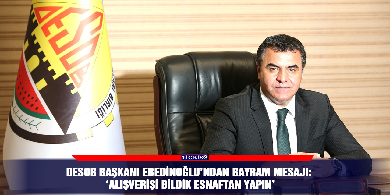 DESOB Başkanı Ebedinoğlu’ndan bayram mesajı:  ‘Alışverişi bildik esnaftan yapın’