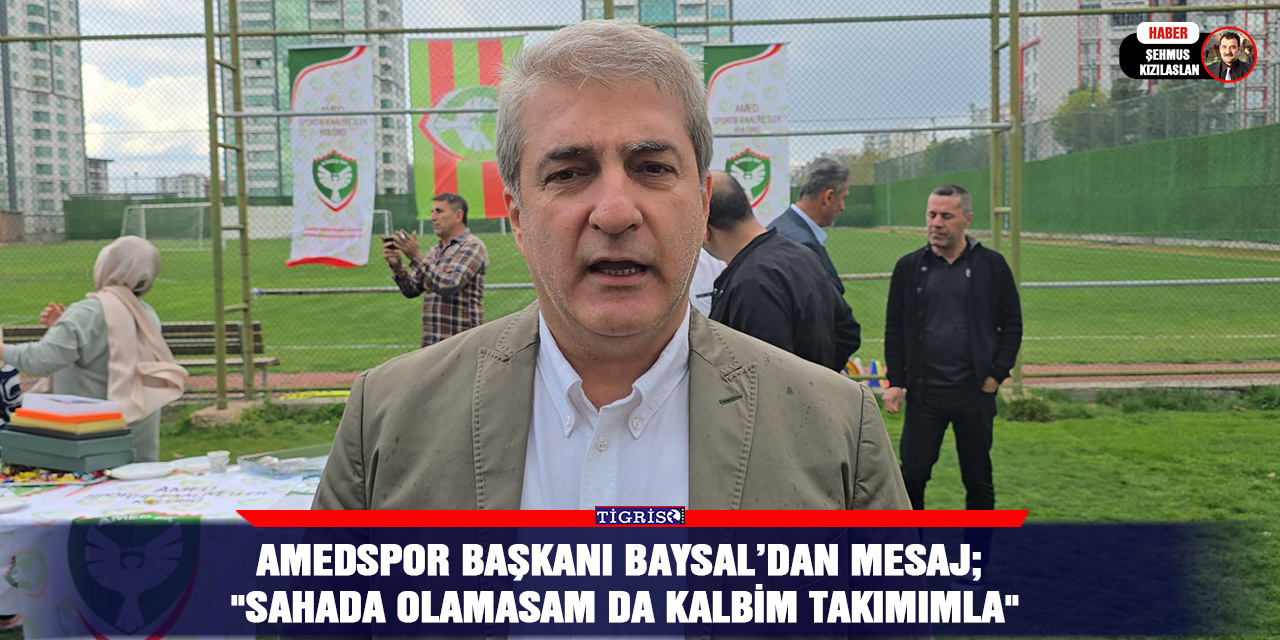 Amedspor Başkanı Baysal’dan mesaj;  "Sahada Olamasam da Kalbim Takımımla"