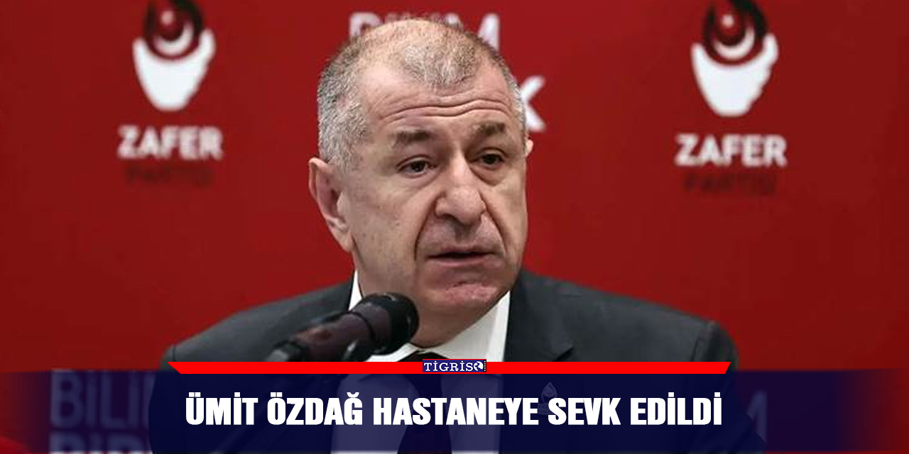 Ümit Özdağ hastaneye sevk edildi